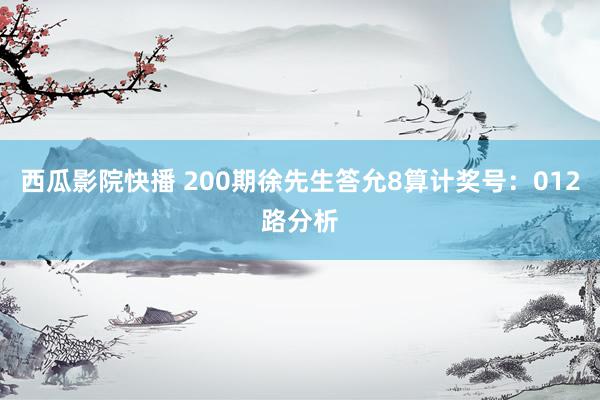 西瓜影院快播 200期徐先生答允8算计奖号：012路分析