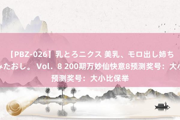 【PBZ-026】乳とろニクス 美乳、モロ出し姉ちゃん揉みたおし。 Vol．8 200期万妙仙快意8预测奖号：大小比保举