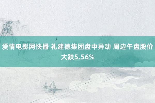 爱情电影网快播 礼建德集团盘中异动 周边午盘股价大跌5.56%