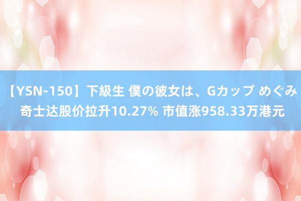 【YSN-150】下級生 僕の彼女は、Gカップ めぐみ 奇士达股价拉升10.27% 市值涨958.33万港元