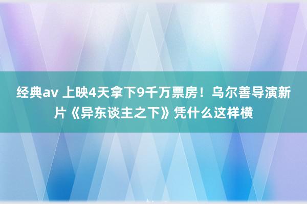 经典av 上映4天拿下9千万票房！乌尔善导演新片《异东谈主之下》凭什么这样横