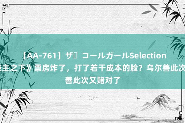 【AA-761】ザ・コールガールSelection 《异东谈主之下》票房炸了，打了若干成本的脸？乌尔善此次又赌对了