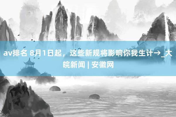 av排名 8月1日起，这些新规将影响你我生计→_大皖新闻 | 安徽网