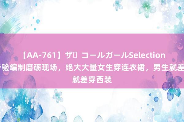 【AA-761】ザ・コールガールSelection 山东考验编制磨砺现场，绝大大量女生穿连衣裙，男生就差穿西装