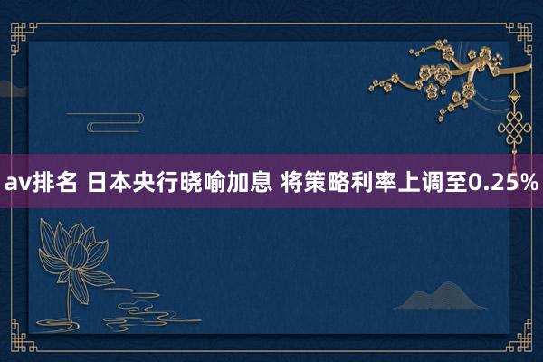 av排名 日本央行晓喻加息 将策略利率上调至0.25%