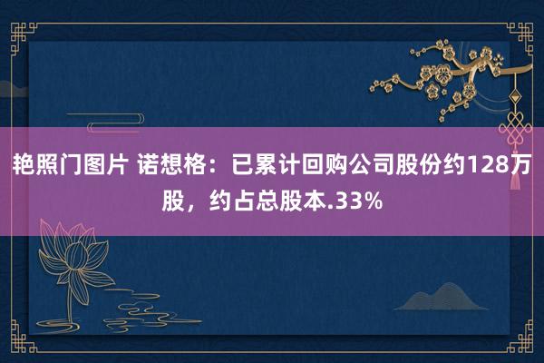 艳照门图片 诺想格：已累计回购公司股份约128万股，约占总股本.33%