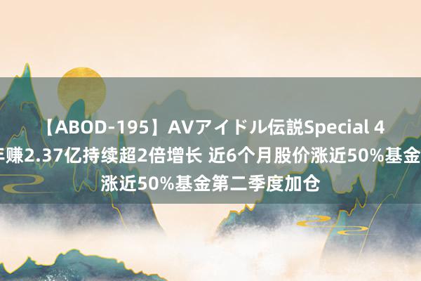 【ABOD-195】AVアイドル伝説Special 4 亚翔集成半年赚2.37亿持续超2倍增长 近6个月股价涨近50%基金第二季度加仓