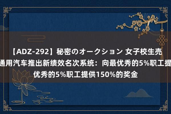 【ADZ-292】秘密のオークション 女子校生売ります なつみ 通用汽车推出新绩效名次系统：向最优秀的5%职工提供150%的奖金