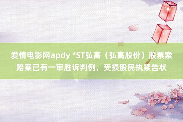 爱情电影网apdy *ST弘高（弘高股份）股票索赔案已有一审胜诉判例，受损股民执紧告状