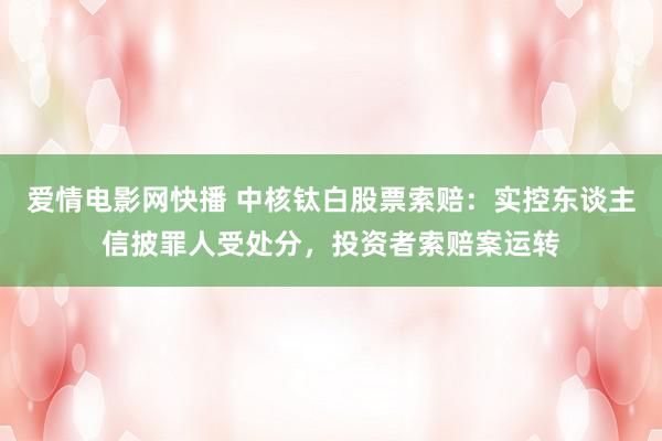 爱情电影网快播 中核钛白股票索赔：实控东谈主信披罪人受处分，投资者索赔案运转