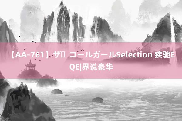 【AA-761】ザ・コールガールSelection 疾驰EQE|界说豪华