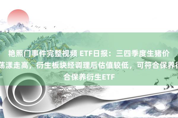 艳照门事件完整视频 ETF日报：三四季度生猪价钱有望荡漾走高，衍生板块经调理后估值较低，可符合保养衍生ETF