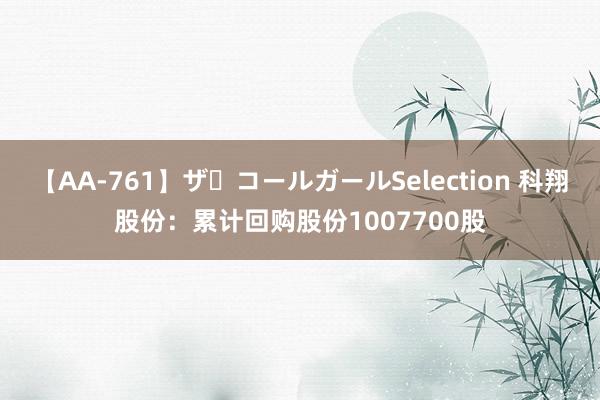 【AA-761】ザ・コールガールSelection 科翔股份：累计回购股份1007700股