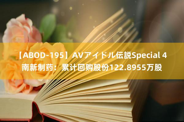 【ABOD-195】AVアイドル伝説Special 4 南新制药：累计回购股份122.8955万股