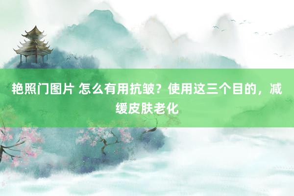 艳照门图片 怎么有用抗皱？使用这三个目的，减缓皮肤老化