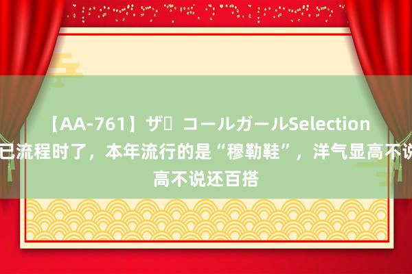 【AA-761】ザ・コールガールSelection 敞开鞋已流程时了，本年流行的是“穆勒鞋”，洋气显高不说还百搭