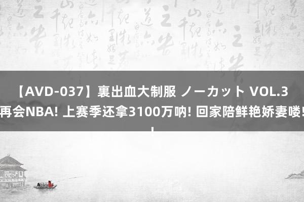 【AVD-037】裏出血大制服 ノーカット VOL.3 再会NBA! 上赛季还拿3100万呐! 回家陪鲜艳娇妻喽!