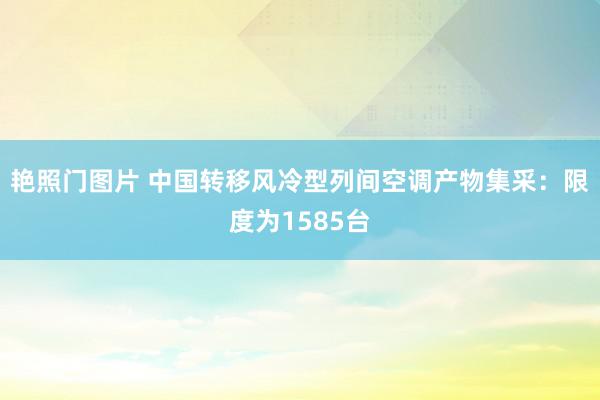 艳照门图片 中国转移风冷型列间空调产物集采：限度为1585台