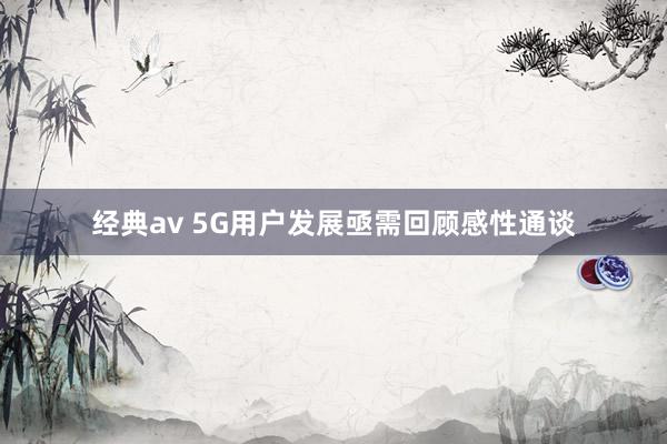 经典av 5G用户发展亟需回顾感性通谈