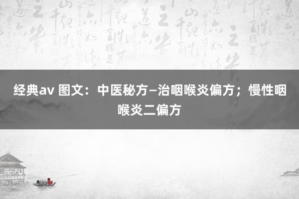 经典av 图文：中医秘方—治咽喉炎偏方；慢性咽喉炎二偏方