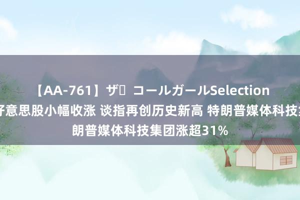 【AA-761】ザ・コールガールSelection 寰球商场：好意思股小幅收涨 谈指再创历史新高 特朗普媒体科技集团涨超31%