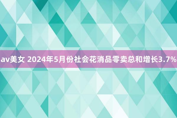 av美女 2024年5月份社会花消品零卖总和增长3.7%