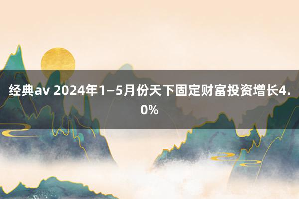 经典av 2024年1—5月份天下固定财富投资增长4.0%