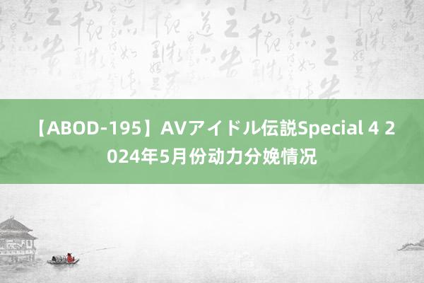 【ABOD-195】AVアイドル伝説Special 4 2024年5月份动力分娩情况