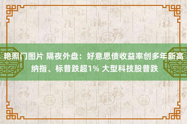 艳照门图片 隔夜外盘：好意思债收益率创多年新高 纳指、标普跌超1% 大型科技股普跌