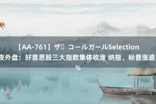 【AA-761】ザ・コールガールSelection 隔夜外盘：好意思股三大指数集体收涨 纳指、标普涨逾1%