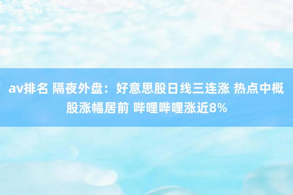 av排名 隔夜外盘：好意思股日线三连涨 热点中概股涨幅居前 哔哩哔哩涨近8%