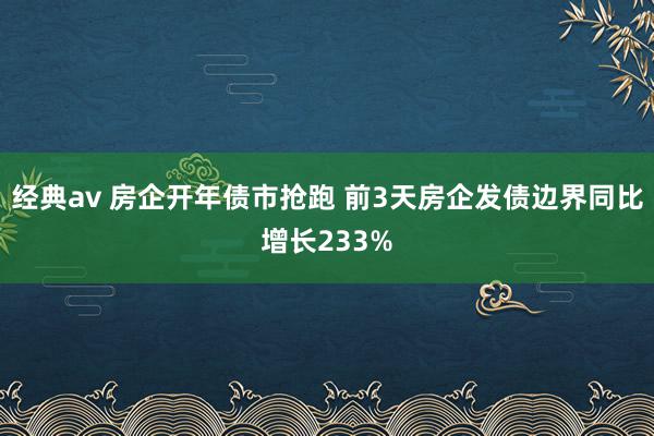 经典av 房企开年债市抢跑 前3天房企发债边界同比增长233%