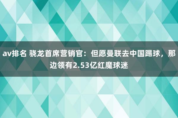 av排名 骁龙首席营销官：但愿曼联去中国踢球，那边领有2.53亿红魔球迷