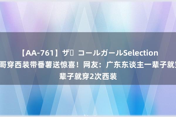 【AA-761】ザ・コールガールSelection 全红婵哥哥穿西装带番薯送惊喜！网友：广东东谈主一辈子就穿2次西装