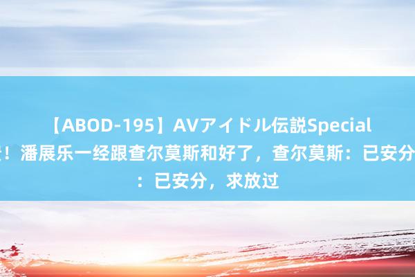 【ABOD-195】AVアイドル伝説Special 4 笑崩溃！潘展乐一经跟查尔莫斯和好了，查尔莫斯：已安分，求放过