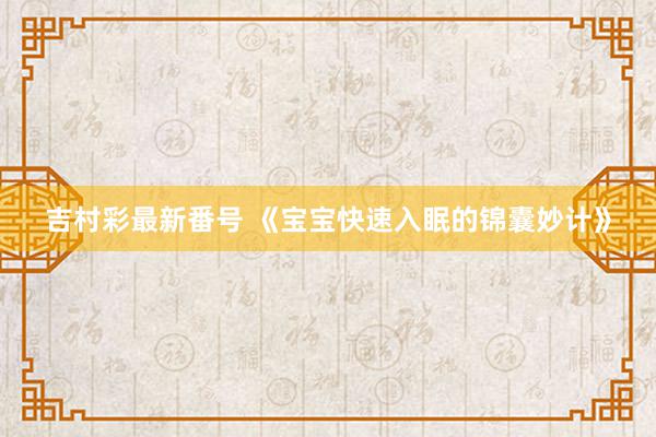 吉村彩最新番号 《宝宝快速入眠的锦囊妙计》