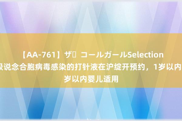 【AA-761】ザ・コールガールSelection 看管呼吸说念合胞病毒感染的打针液在沪绽开预约，1岁以内婴儿适用