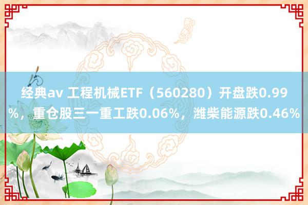 经典av 工程机械ETF（560280）开盘跌0.99%，重仓股三一重工跌0.06%，潍柴能源跌0.46%