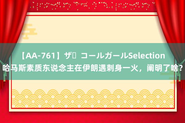 【AA-761】ザ・コールガールSelection 哈马斯素质东说念主在伊朗遇刺身一火，阐明了啥？