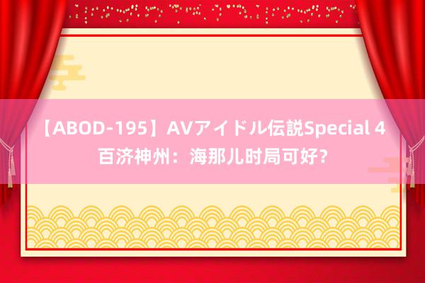 【ABOD-195】AVアイドル伝説Special 4 百济神州：海那儿时局可好？