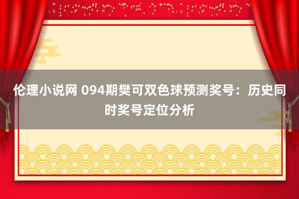 伦理小说网 094期樊可双色球预测奖号：历史同时奖号定位分析