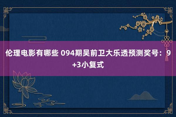 伦理电影有哪些 094期吴前卫大乐透预测奖号：9+3小复式