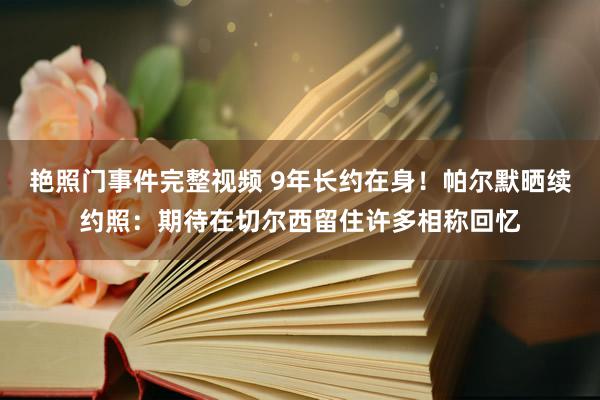 艳照门事件完整视频 9年长约在身！帕尔默晒续约照：期待在切尔西留住许多相称回忆