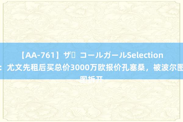 【AA-761】ザ・コールガールSelection 葡媒：尤文先租后买总价3000万欧报价孔塞桑，被波尔图拆开