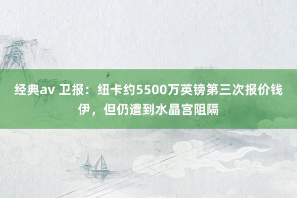 经典av 卫报：纽卡约5500万英镑第三次报价钱伊，但仍遭到水晶宫阻隔