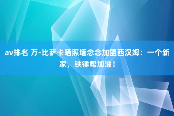 av排名 万-比萨卡晒照缅念念加盟西汉姆：一个新家，铁锤帮加油！