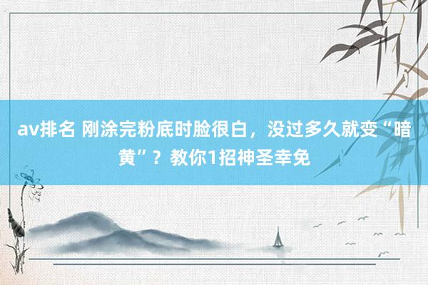 av排名 刚涂完粉底时脸很白，没过多久就变“暗黄”？教你1招神圣幸免