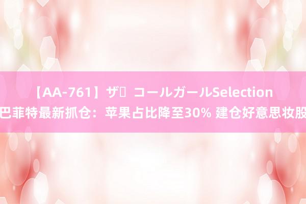 【AA-761】ザ・コールガールSelection 巴菲特最新抓仓：苹果占比降至30% 建仓好意思妆股