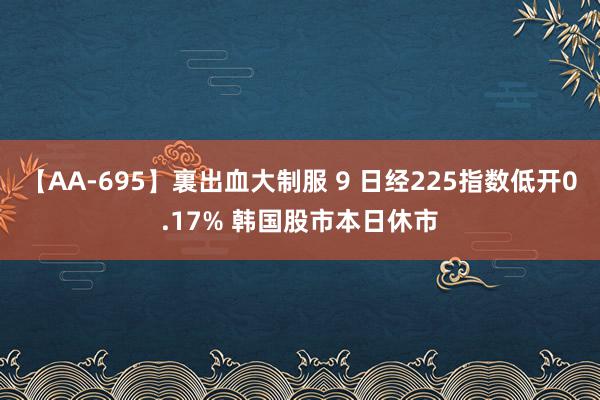 【AA-695】裏出血大制服 9 日经225指数低开0.17% 韩国股市本日休市