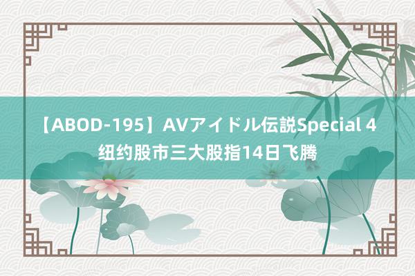 【ABOD-195】AVアイドル伝説Special 4 纽约股市三大股指14日飞腾